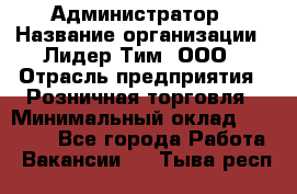 Администратор › Название организации ­ Лидер Тим, ООО › Отрасль предприятия ­ Розничная торговля › Минимальный оклад ­ 25 000 - Все города Работа » Вакансии   . Тыва респ.